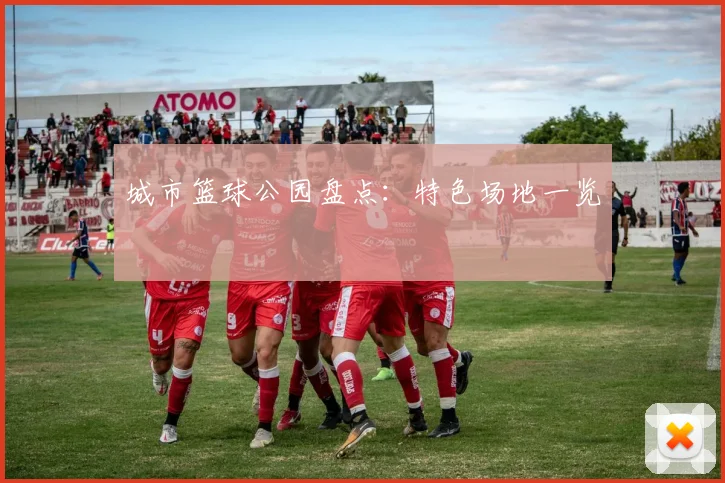 城市篮球公园盘点：特色场地一览