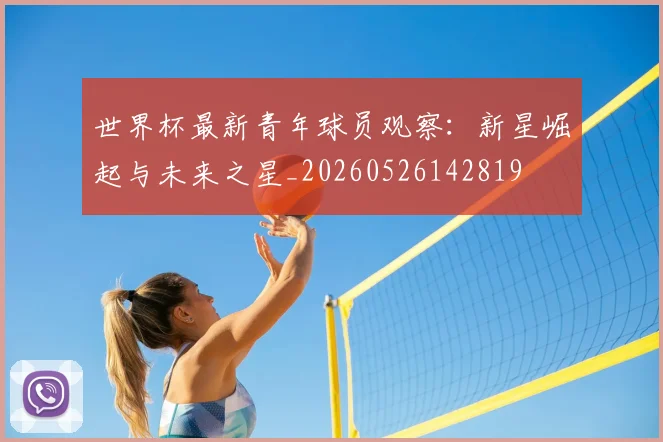 世界杯最新青年球员观察:新星崛起与未来之星_20260526142819