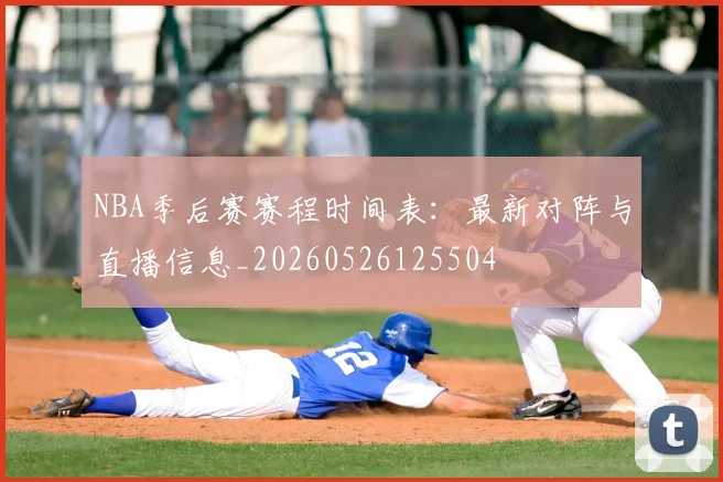 NBA季后赛赛程时间表：最新对阵与直播信息_20260526125504
