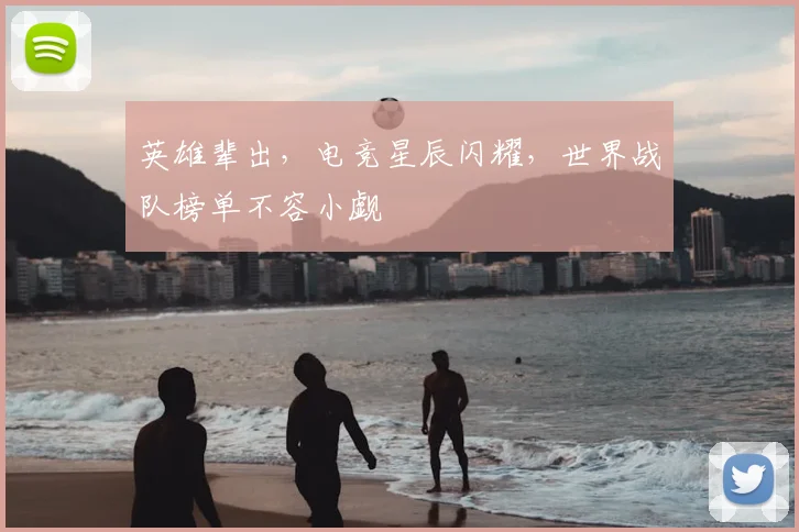 英雄辈出，电竞星辰闪耀，世界战队榜单不容小觑