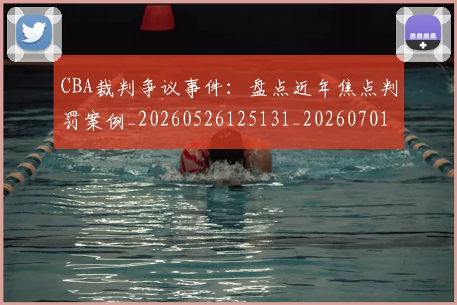 CBA裁判争议事件：盘点近年焦点判罚案例_20260526125131_20260701212006