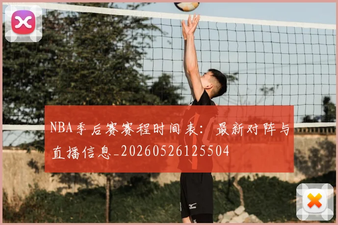 NBA季后赛赛程时间表：最新对阵与直播信息_20260526125504