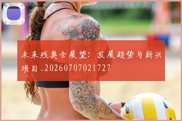 未来残奥会展望:发展趋势与新兴项目_20260707021727