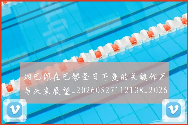 姆巴佩在巴黎圣日耳曼的关键作用与未来展望_20260527112138_20260703231509_20260720185300
