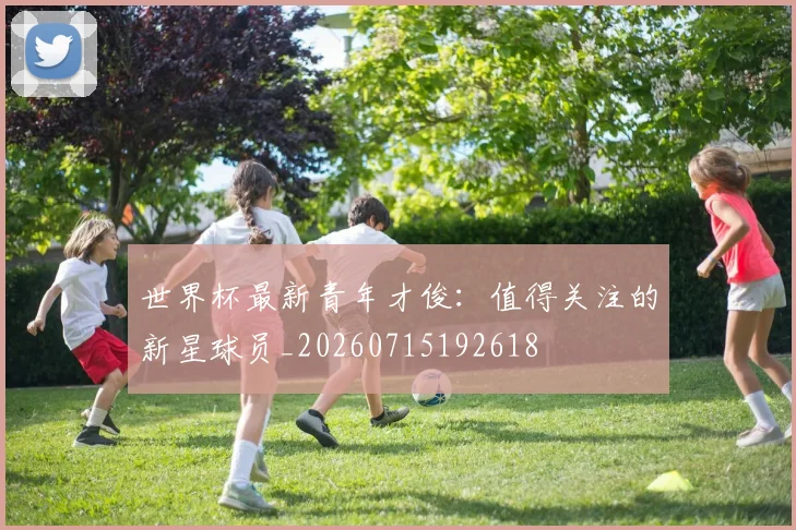 世界杯最新青年才俊：值得关注的新星球员_20260715192618