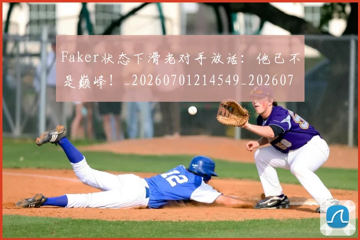 Faker状态下滑老对手放话:他已不是巅峰!_20260701214549_20260713234524