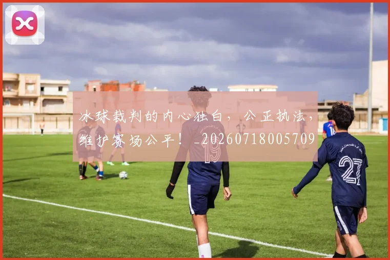 冰球裁判的内心独白，公正执法，维护赛场公平！_20260718005709