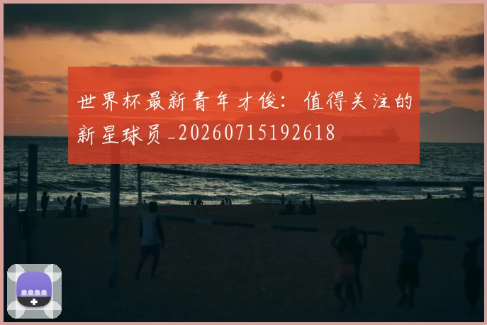 世界杯最新青年才俊:值得关注的新星球员_20260715192618
