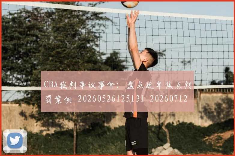 CBA裁判争议事件：盘点近年焦点判罚案例_20260526125131_20260712050320