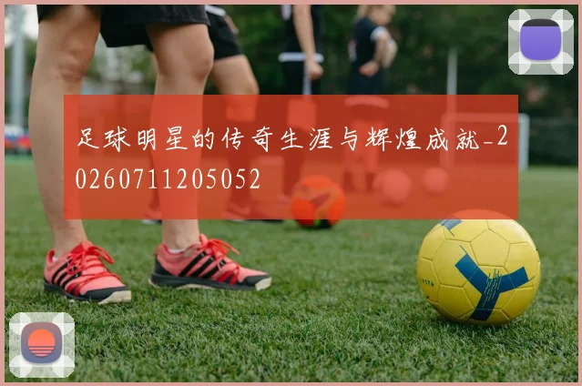 足球明星的传奇生涯与辉煌成就_20260711205052