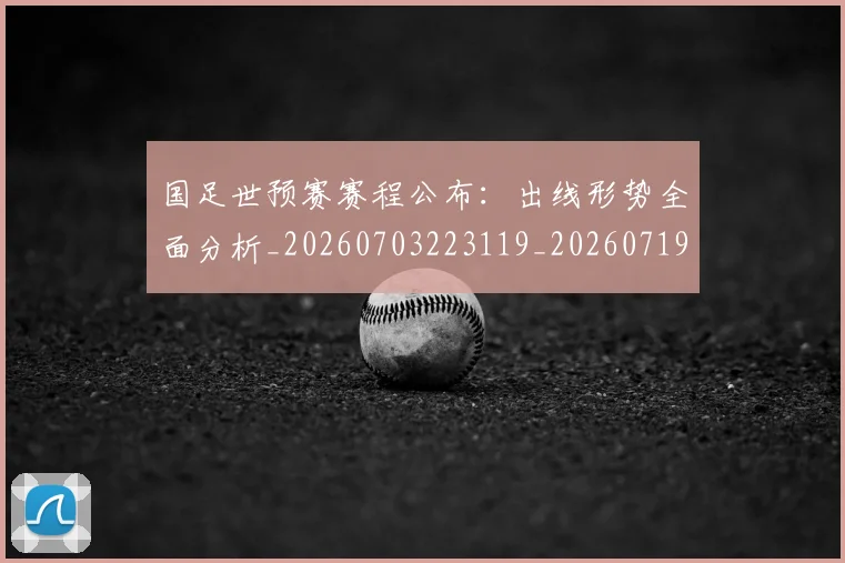 国足世预赛赛程公布：出线形势全面分析_20260703223119_20260719162042