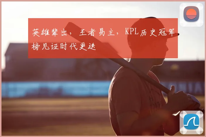 英雄辈出,王者易主,KPL历史冠军榜见证时代更迭