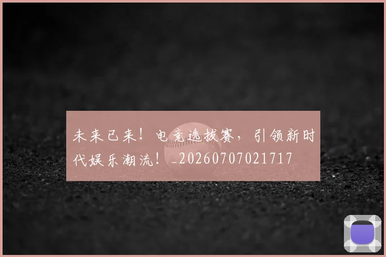 未来已来!电竞选拔赛,引领新时代娱乐潮流!_20260707021717