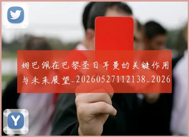 姆巴佩在巴黎圣日耳曼的关键作用与未来展望_20260527112138_20260703231509_20260720185300