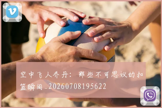 空中飞人乔丹:那些不可思议的扣篮瞬间_20260708195622