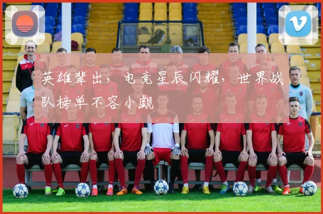 英雄辈出，电竞星辰闪耀，世界战队榜单不容小觑
