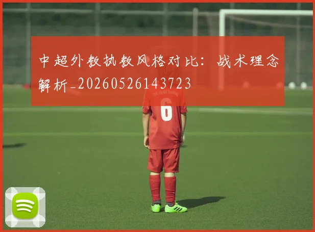 中超外教执教风格对比：战术理念解析_20260526143723