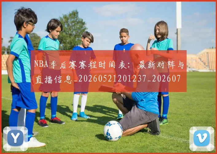 NBA季后赛赛程时间表:最新对阵与直播信息_20260521201237_20260702194843_20260714212733