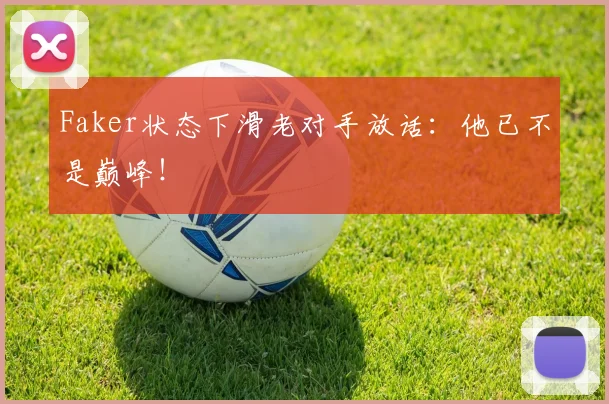 Faker状态下滑老对手放话:他已不是巅峰!