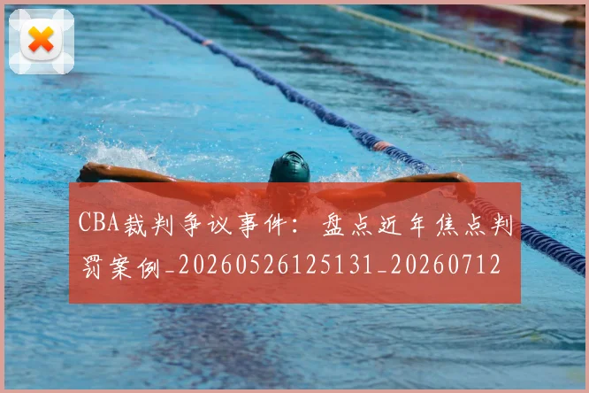 CBA裁判争议事件:盘点近年焦点判罚案例_20260526125131_20260712050320